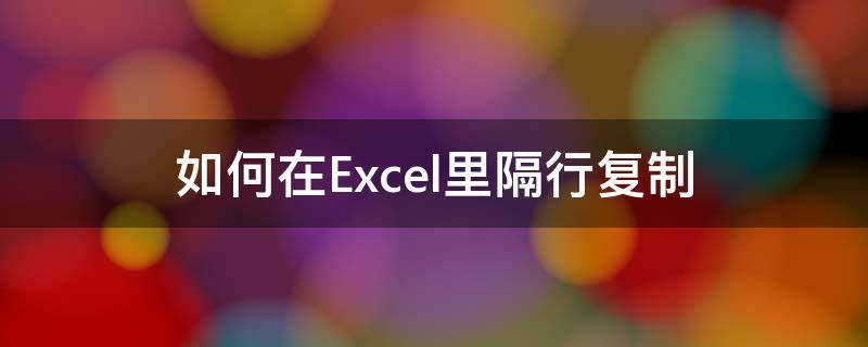 如何在Excel里隔行复制（excel里隔行复制粘贴怎么弄）