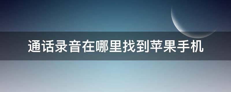 通话录音在哪里找到苹果手机（苹果通话电话录音在哪里找）