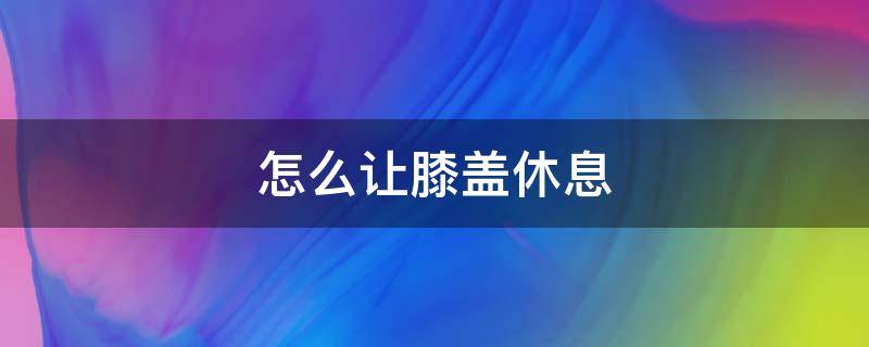 怎么让膝盖休息 如何给膝盖放松