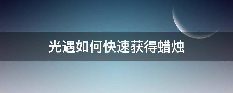 光遇如何快速获得蜡烛 光遇如何快速获得蜡烛兑换码