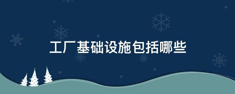 工厂基础设施包括哪些（工厂基础设施包括哪些内容）