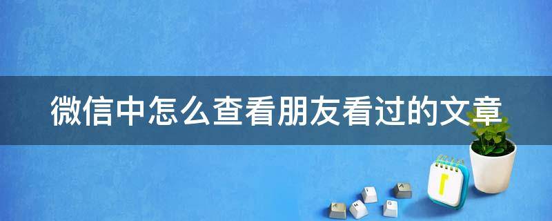 微信中怎么查看朋友看过的文章（微信如何看朋友看过的文章）