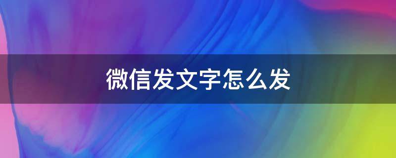 微信发文字怎么发（微信发文字怎么发不出去）