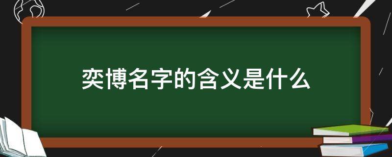 奕博名字的含义是什么（奕博名字的意思）