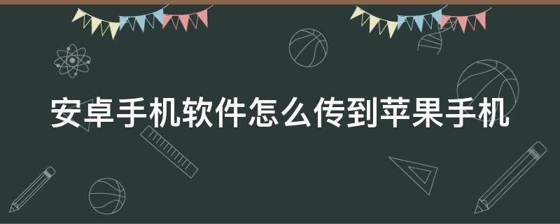 安卓手机软件怎么传到苹果手机（安卓手机软件怎么传到苹果手机软件）