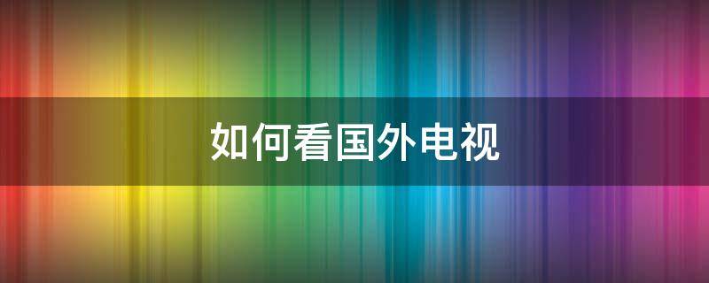 如何看国外电视 如何看国外电视台 卫星