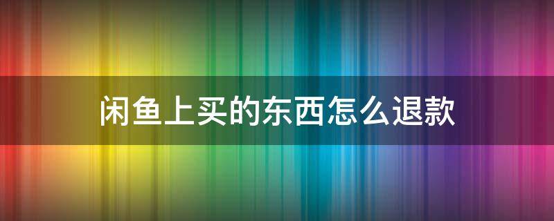 闲鱼上买的东西怎么退款 闲鱼上买的东西怎么退货