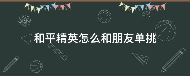 和平精英怎么和朋友单挑 和平精英怎样和朋友单挑