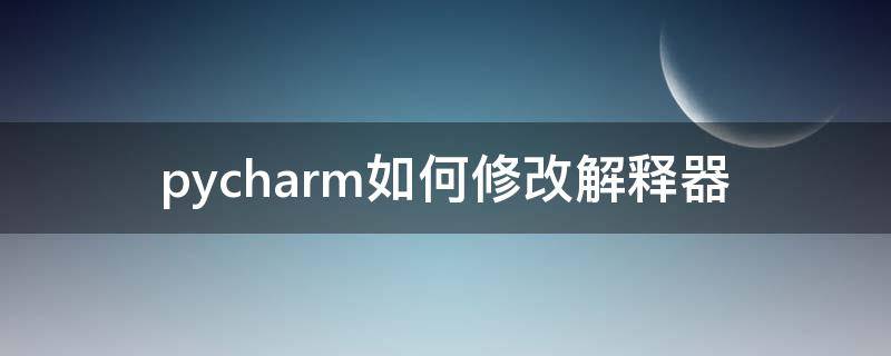 pycharm如何修改解释器 如何设置pycharm解释器