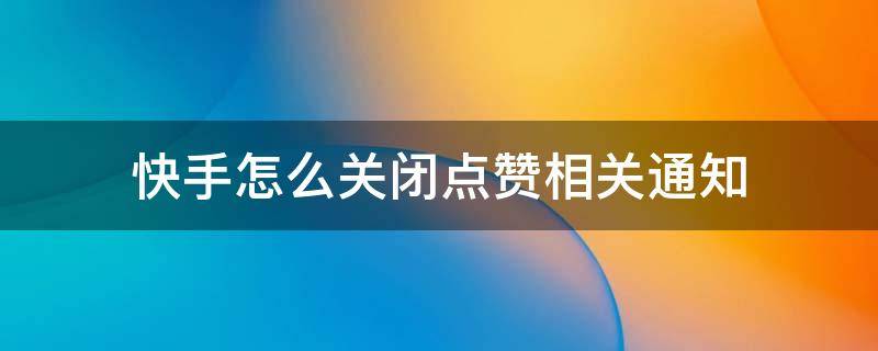 快手怎么关闭点赞相关通知（快手怎么关闭提醒给好友点赞消息）