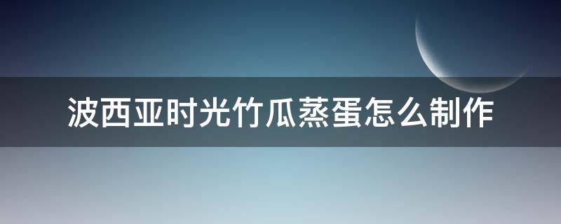 波西亚时光竹瓜蒸蛋怎么制作 波西亚时光竹瓜在哪里