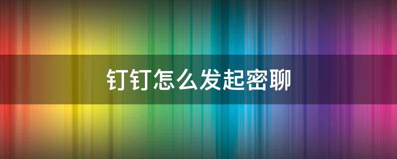 钉钉怎么发起密聊 钉钉怎么开密聊