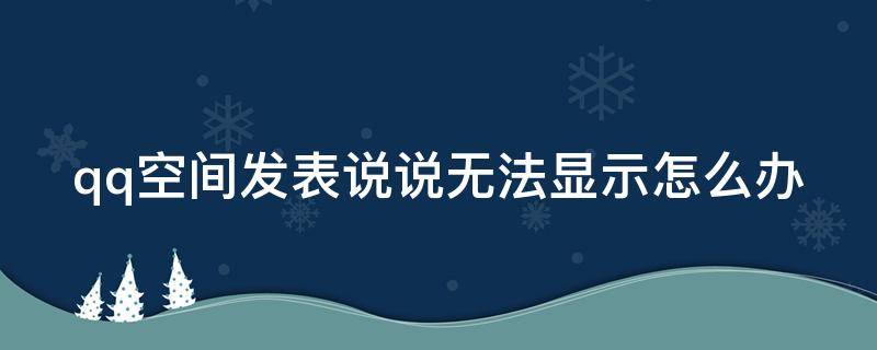 qq空间发表说说无法显示怎么办（空间说说发了显示不出来）