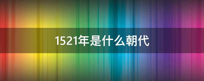 1521年是什么朝代 1521年是什么年