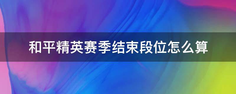 和平精英赛季结束段位怎么算（和平精英赛季过了段位怎么算）