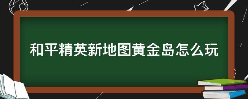 和平精英新地图黄金岛怎么玩（和平精英新地图黄金岛攻略）