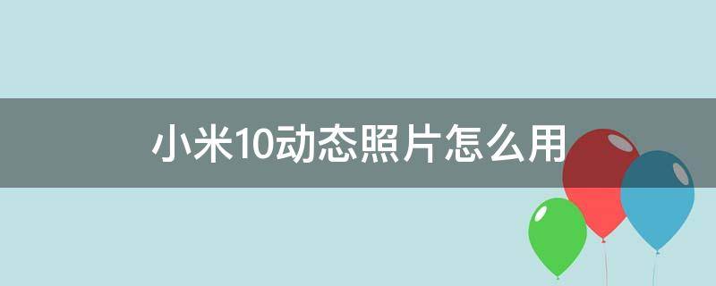 小米10动态照片怎么用 小米10怎么拍动态图