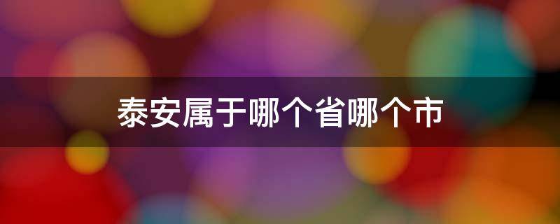 泰安属于哪个省哪个市（泰安属于哪个省份哪个市的）