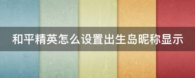 和平精英怎么设置出生岛昵称显示 和平精英怎么设置出生岛不显示印记