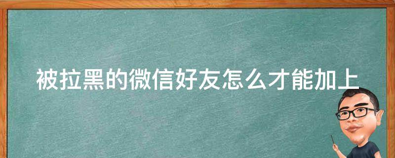 被拉黑的微信好友怎么才能加上（对方把我微信拉黑了怎么挽回）