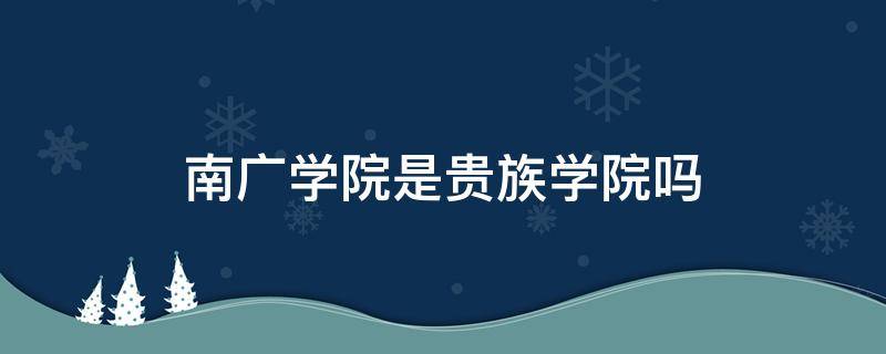 南广学院是贵族学院吗 南广学院是公办吗