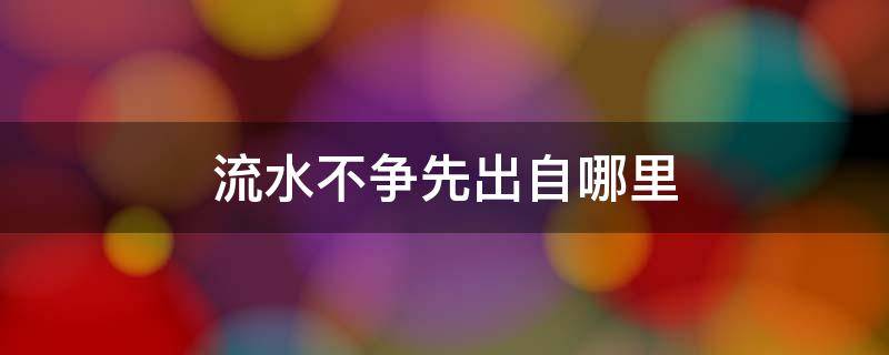 流水不争先出自哪里 流水不争先什么意思