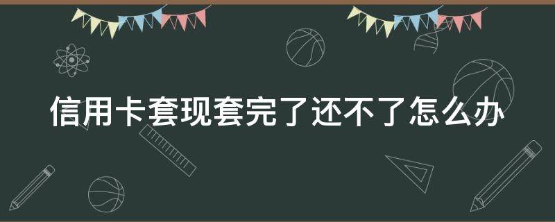 信用卡套现套完了还不了怎么办 用信用卡套现还信用卡