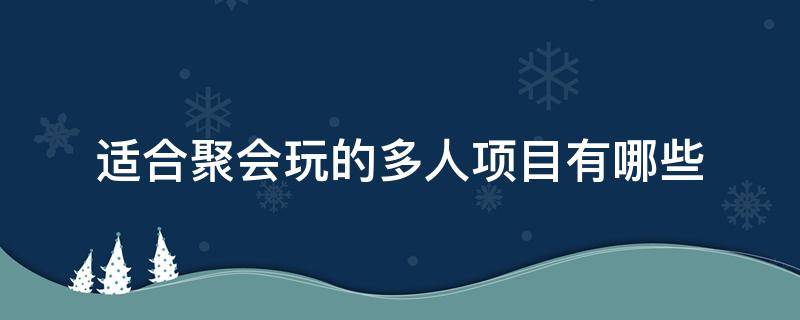 适合聚会玩的多人项目有哪些（聚会玩的活动可以玩适合人多的）