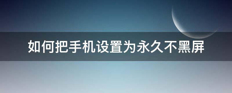 如何把手机设置为永久不黑屏（如何让手机永久不黑屏）