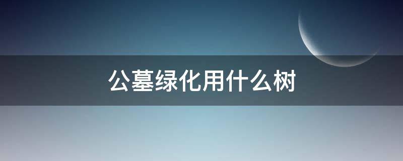 公墓绿化用什么树（公墓绿化用什么树山东）