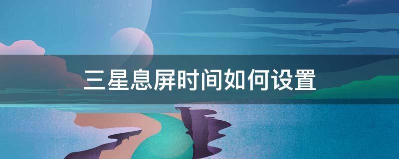 三星息屏时间如何设置 三星手机如何设置息屏显示时间