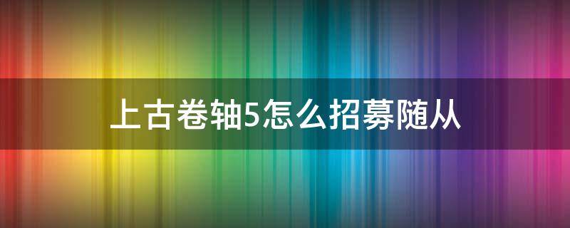 上古卷轴5怎么招募随从（上古卷轴五怎么招募随从）