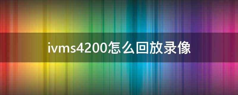 ivms4200怎么回放录像（ivms4200怎么看录像）