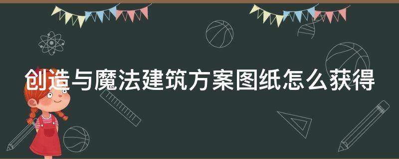 创造与魔法建筑方案图纸怎么获得（创造与魔法建筑图纸方案怎么用）