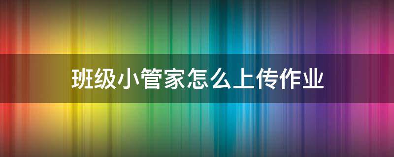 班级小管家怎么上传作业（班级小管家怎么上传作业视频）