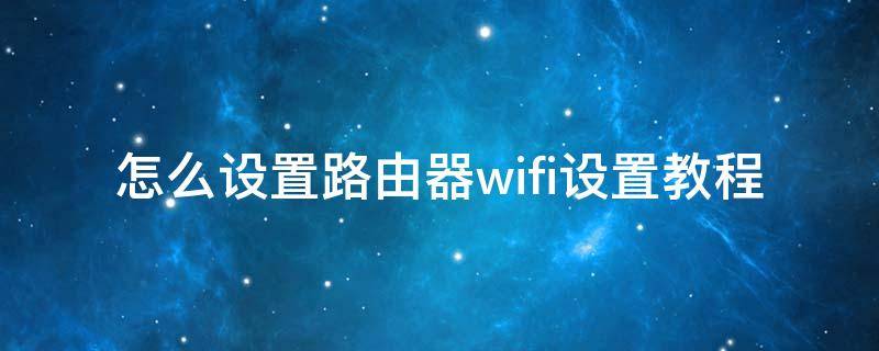 怎么设置路由器wifi设置教程（怎么设置路由器wifi设置教程高级设置）