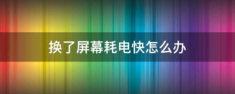 换了屏幕耗电快怎么办 换完屏幕耗电快怎么办