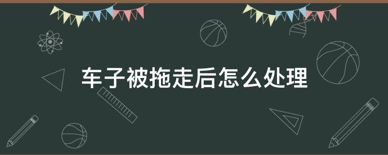 车子被拖走后怎么处理（车抵押贷逾期车子被拖走后怎么处理）