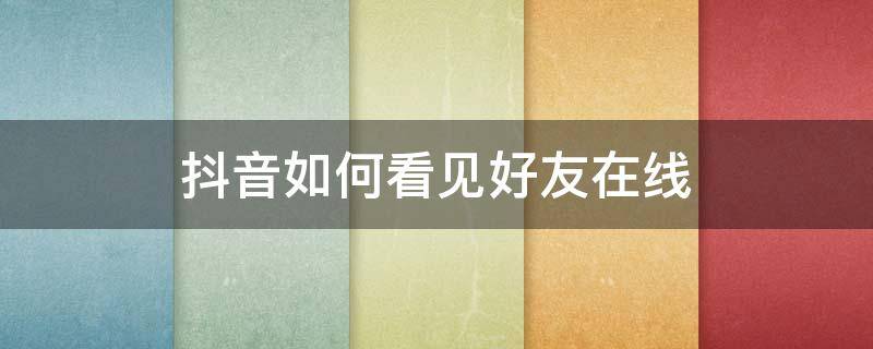 抖音如何看见好友在线 抖音怎样才能看见好友在线