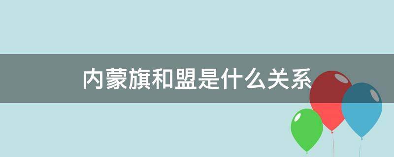 内蒙旗和盟是什么关系（内蒙的盟是什么意思）