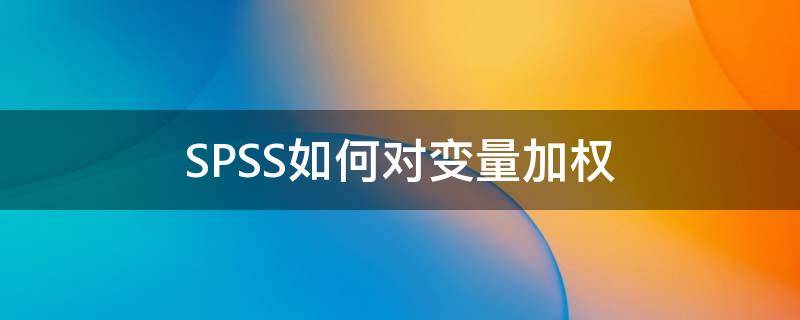 SPSS如何对变量加权（怎样用spss对变量加权）