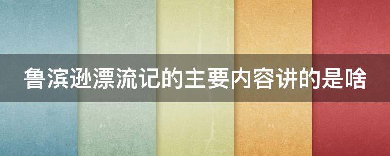 鲁滨逊漂流记的主要内容讲的是啥 鲁滨逊漂流记的主要内容讲的是什么