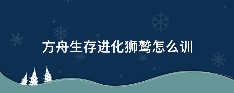 方舟生存进化狮鹫怎么训 方舟生存进化狮鹫怎么训不了