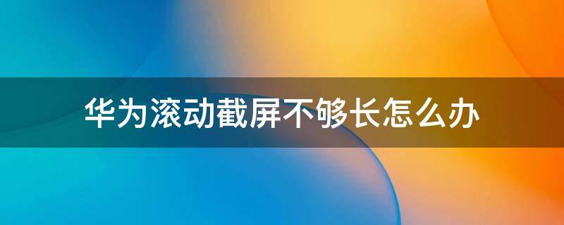 华为滚动截屏不够长怎么办（华为滚动截屏太短）