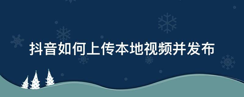 抖音如何上传本地视频并发布（抖音怎么上传本地视频）