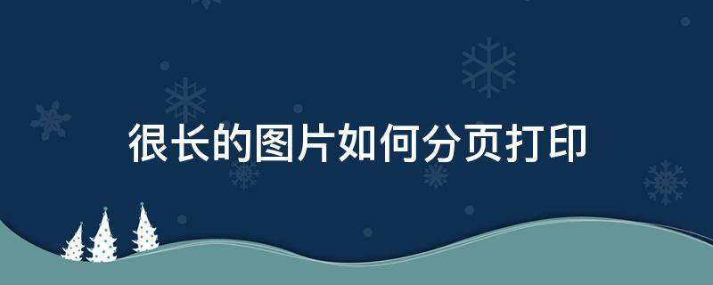 很长的图片如何分页打印（一张很长的图片怎么分页打印）