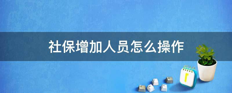 社保增加人员怎么操作 社保增加人员怎么操作下个月