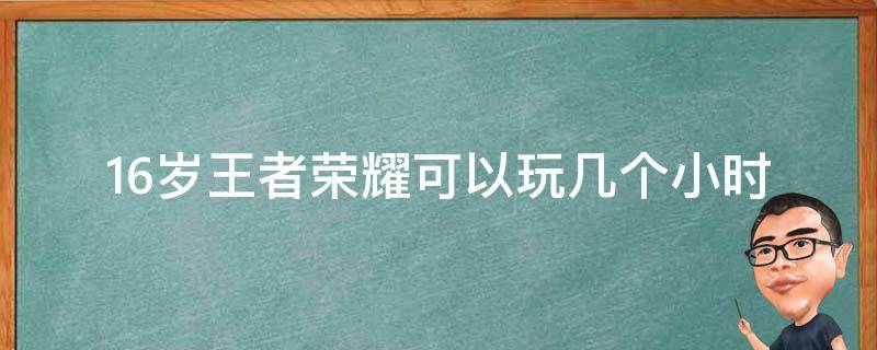 16岁王者荣耀可以玩几个小时（16岁王者荣耀能玩几个小时）