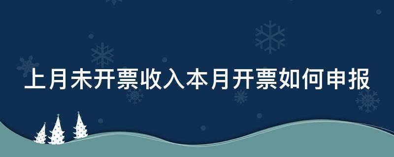 上月未开票收入本月开票如何申报 上月未开票收入本月开票如何申报增值税