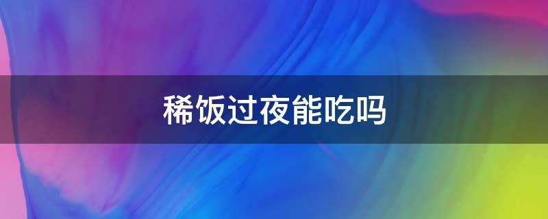 稀饭过夜能吃吗（稀饭过夜还能吃吗谢谢）